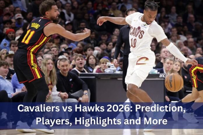 Cavaliers vs Hawks 2026: Prediction, Players, Highlights and More